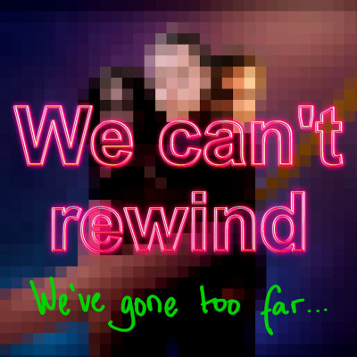 We Can't Rewind, We've Gone Too Far...